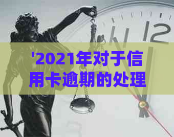 '2021年对于信用卡逾期的处理规定与情况：最新政策解读'