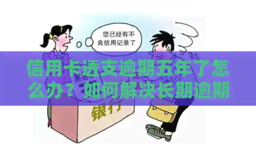 信用卡透支逾期五年了怎么办？如何解决长期逾期问题？