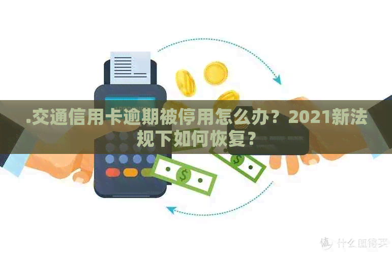 .交通信用卡逾期被停用怎么办？2021新法规下如何恢复？