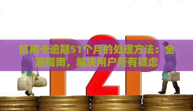 信用卡逾期51个月的处理方法：全面指南，解决用户所有疑虑