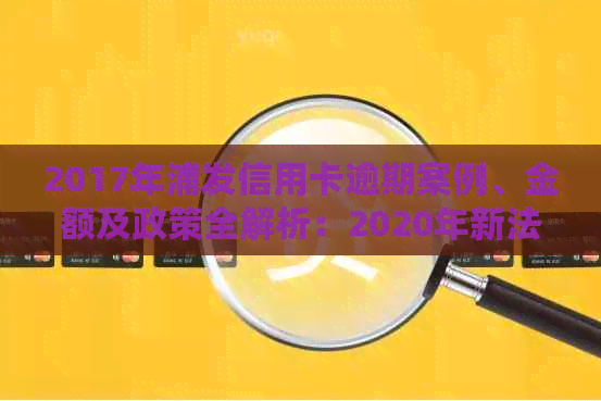 2017年浦发信用卡逾期案例、金额及政策全解析：2020年新法规下的影响