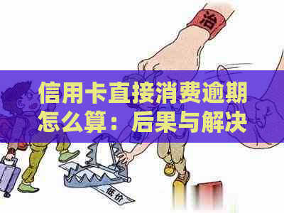 信用卡直接消费逾期怎么算：后果与解决办法