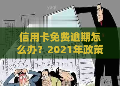 信用卡免费逾期怎么办？2021年政策减免标准，办理流程详解！