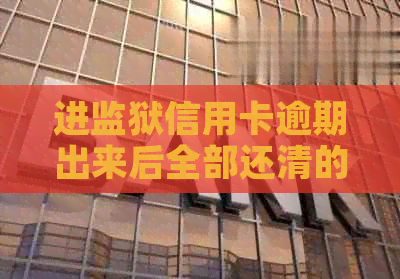 进监狱信用卡逾期出来后全部还清的影响与消除