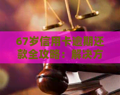 67岁信用卡逾期还款全攻略：解决方法、影响及应对措一文详解