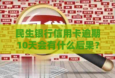 民生银行信用卡逾期10天会有什么后果？是否会导致封卡？如何解决逾期问题？