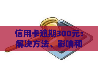 信用卡逾期300元：解决方法、影响和如何避免