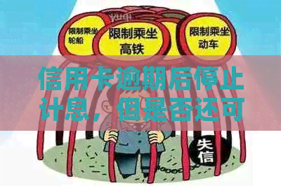 信用卡逾期后停止计息，但是否还可以继续使用？以及可能的影响和解决方案