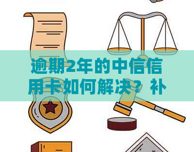 逾期2年的中信信用卡如何解决？补救措及影响分析