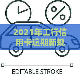 2021年工行信用卡逾期新规定：处理方式、影响与应对策略全面解析