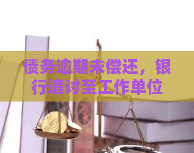 债务逾期未偿还，银行追讨至工作单位：理解、策略与建议