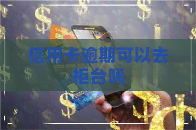 信用卡逾期可以去柜台吗