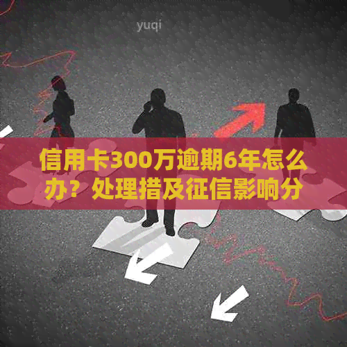 信用卡300万逾期6年怎么办？处理措及影响分析