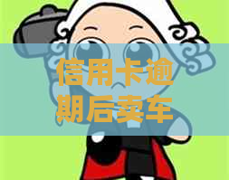 信用卡逾期后卖车：明智决策还是安全选择？了解可能面临的风险和解决办法