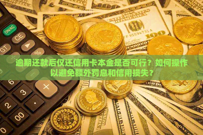 逾期还款后仅还信用卡本金是否可行？如何操作以避免额外罚息和信用损失？