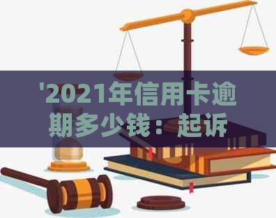 '2021年信用卡逾期多少钱：起诉标准，金额判断及后果全解析'