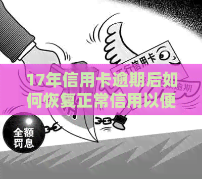 17年信用卡逾期后如何恢复正常信用以便购买房产：时间线、解决方案与建议