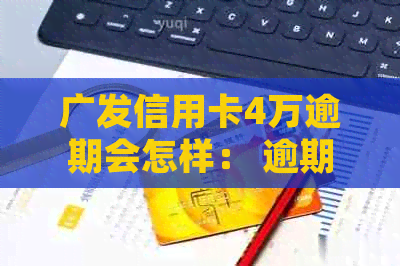 广发信用卡4万逾期会怎样： 逾期4个月后可能面临的处理、处罚及解决办法