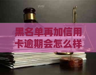 黑名单再加信用卡逾期会怎么样？处理方法全解析