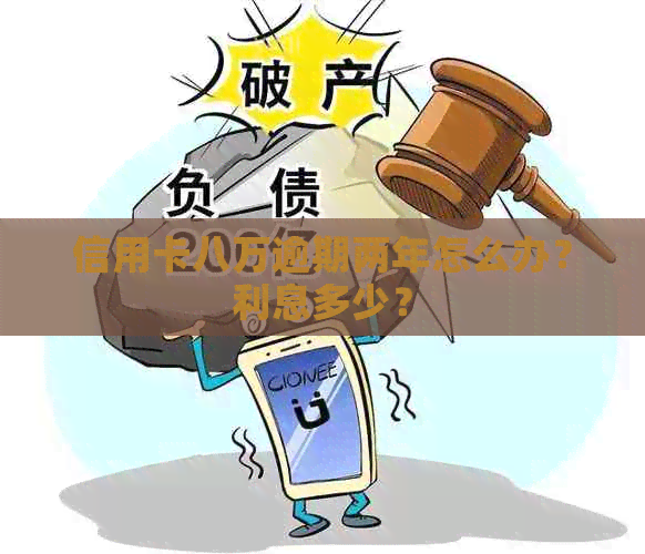 信用卡八万逾期两年怎么办？利息多少？