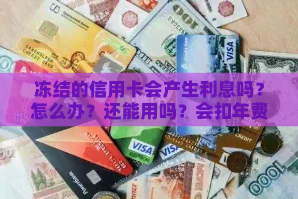 冻结的信用卡会产生利息吗？怎么办？还能用吗？会扣年费吗？