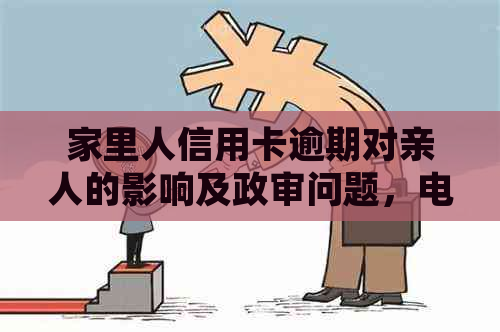 家里人信用卡逾期对亲人的影响及政审问题，电话是否构成责任？