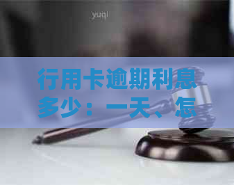 行用卡逾期利息多少：一天、怎么算、一万可否沟通还本息