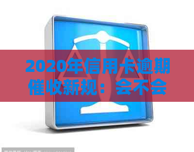 2020年信用卡逾期新规：会不会上门追讨？如何应对逾期还款问题？