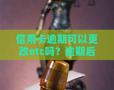 信用卡逾期可以更改etc吗？逾期后办理etc安全可靠吗？