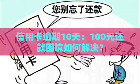 信用卡逾期10天：100元还款困境如何解决？