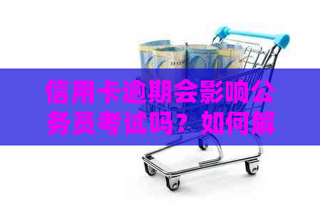 信用卡逾期会影响公务员考试吗？如何解决逾期问题以顺利参加公务员考试？