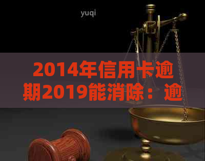 2014年信用卡逾期2019能消除：逾期原因与销卡进程详解