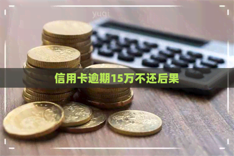 信用卡逾期15万不还后果