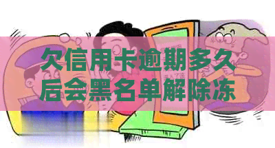 欠信用卡逾期多久后会黑名单解除冻结及起诉，失信名单形成时间全解析