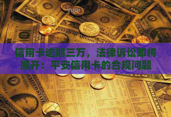 信用卡逾期三万，法律诉讼即将展开：平安信用卡的合规问题