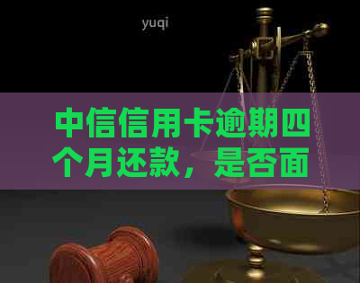 中信信用卡逾期四个月还款，是否面临刑事处罚？