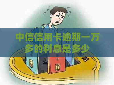 中信信用卡逾期一万多的利息是多少