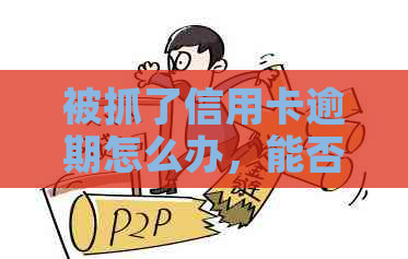 被抓了信用卡逾期怎么办，能否协商？会有什么后果？