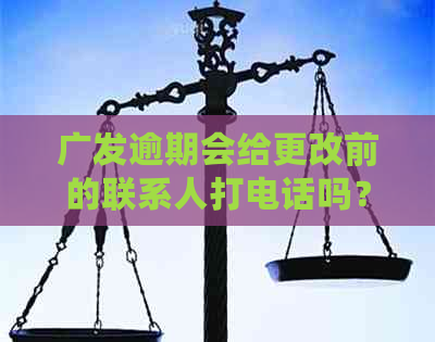 广发逾期会给更改前的联系人打电话吗？安全吗？