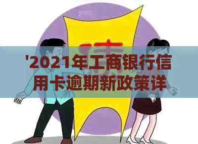 '2021年工商银行信用卡逾期新政策详解：具体内容与法规解读'