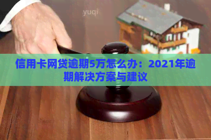 信用卡网贷逾期5万怎么办：2021年逾期解决方案与建议