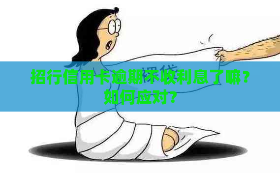 招行信用卡逾期不收利息了嘛？如何应对？