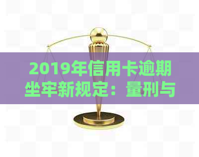 2019年信用卡逾期坐牢新规定：量刑与影响一览