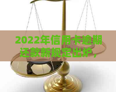 2022年信用卡逾期还款新规定出炉，逾期者将面临牢狱之灾！