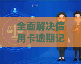 全面解决信用卡逾期记录修复：了解账单处理步骤、信用恢复策略与实用建议