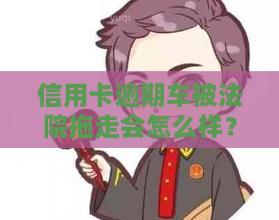 信用卡逾期车被法院拖走会怎么样？如何处理？