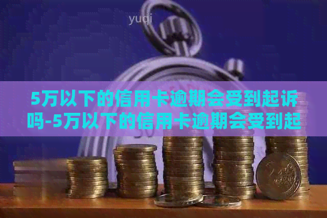 5万以下的信用卡逾期会受到起诉吗-5万以下的信用卡逾期会受到起诉吗知乎