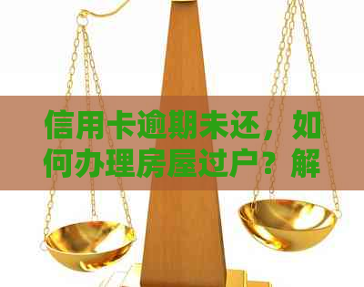 信用卡逾期未还，如何办理房屋过户？解决您的疑惑