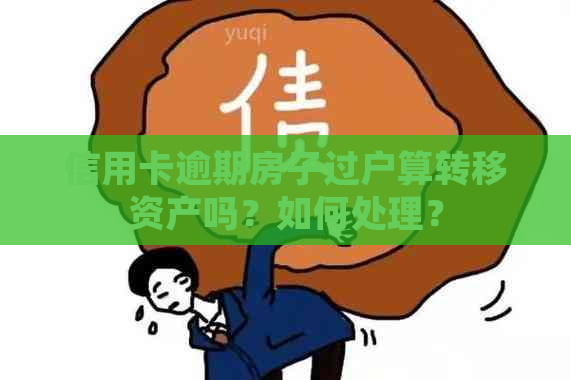 信用卡逾期房子过户算转移资产吗？如何处理？