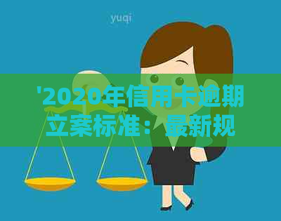 '2020年信用卡逾期立案标准：最新规定与量刑解读'